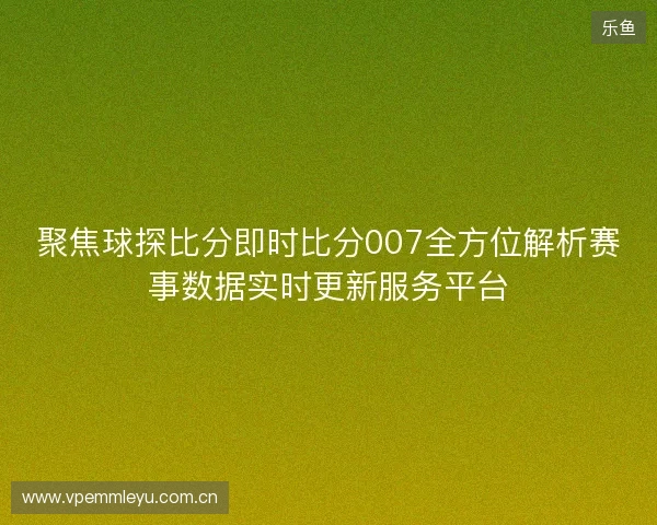 聚焦球探比分即时比分007全方位解析赛事数据实时更新服务平台