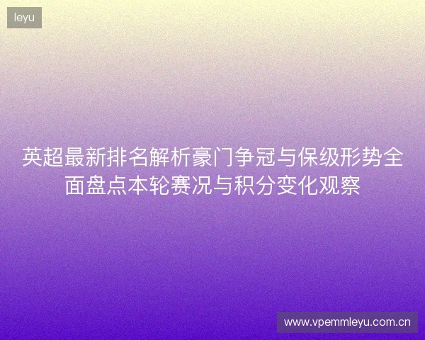 英超最新排名解析豪门争冠与保级形势全面盘点本轮赛况与积分变化观察